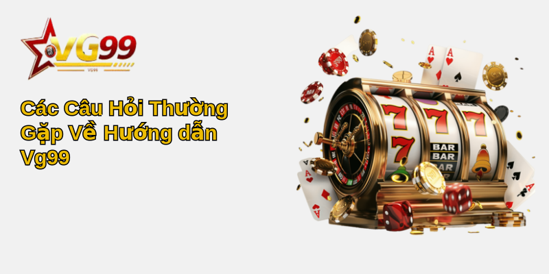Hướng dẫn Vg99 - Khám phá Thế Giới Ảo Đầy Hứng Khởi 5 Các Câu Hỏi Thường Gặp Về Hướng dẫn Vg99