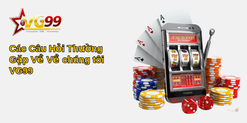 Về Chúng Tôi VG99 - Điểm Đến Đáng Tin Cậy 4 Các Câu Hỏi Thường Gặp Về Về chúng tôi VG99