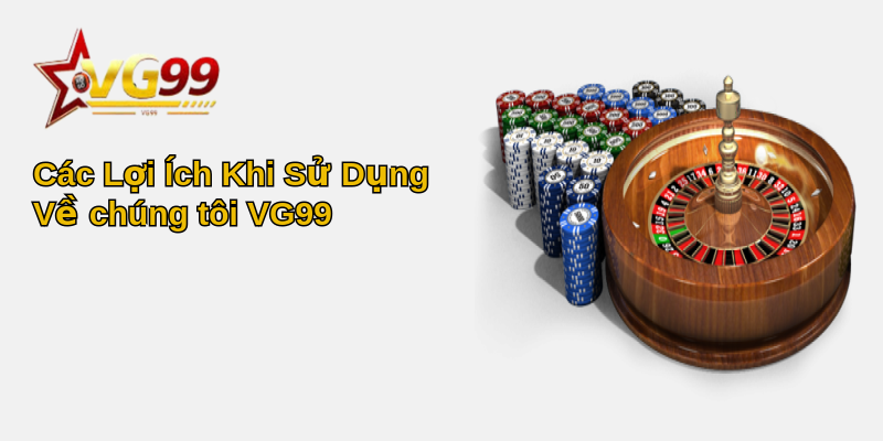 Về Chúng Tôi VG99 - Điểm Đến Đáng Tin Cậy 3 Các Lợi Ích Khi Sử Dụng Về chúng tôi VG99