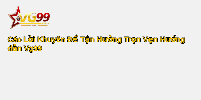 Hướng dẫn Vg99 - Khám phá Thế Giới Ảo Đầy Hứng Khởi 4 Các Lời Khuyên Để Tận Hưởng Trọn Vẹn Hướng dẫn Vg99