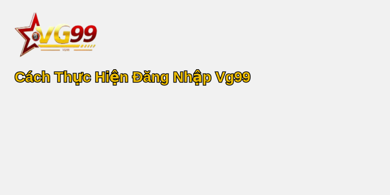 Khám Phá Cách Đăng Nhập Vg99 - Cổng Trò Chơi Trực Tuyến Hấp Dẫn Nhất 1 Cách Thực Hiện Đăng Nhập Vg99