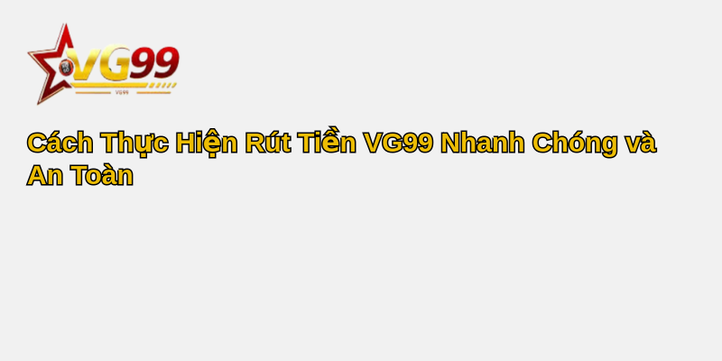 Giải Pháp Tối Ưu Để Rút Tiền VG99 - Cách Thực Hiện Nhanh Chóng và An Toàn 3 Cách Thực Hiện Rút Tiền VG99 Nhanh Chóng và An Toàn