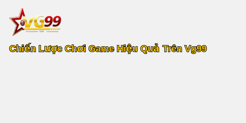 Hướng dẫn Vg99 - Khám phá Thế Giới Ảo Đầy Hứng Khởi 2 Chiến Lược Chơi Game Hiệu Quả Trên Vg99