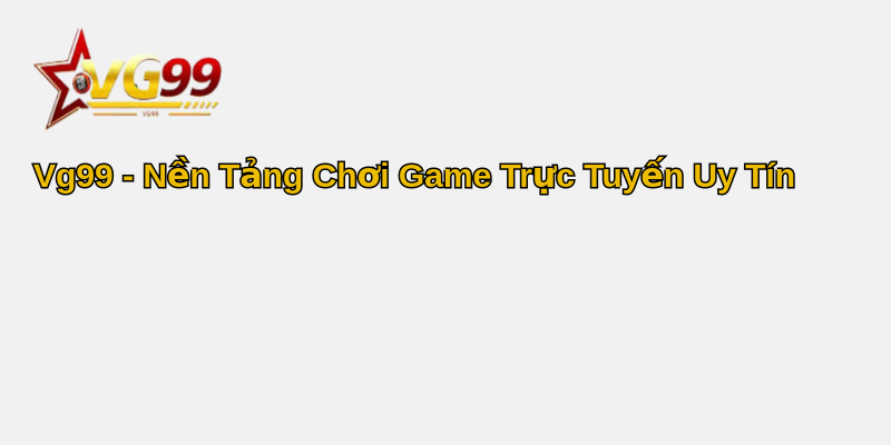 Hướng dẫn Vg99 - Khám phá Thế Giới Ảo Đầy Hứng Khởi 1 Vg99 - Nền Tảng Chơi Game Trực Tuyến Uy Tín